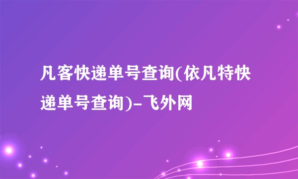 凡客快递单号查询(依凡特快递单号查询)-飞外网
