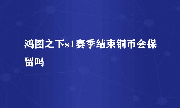 鸿图之下s1赛季结束铜币会保留吗