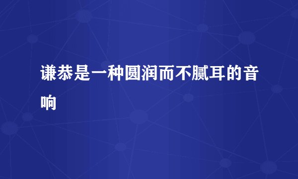 谦恭是一种圆润而不腻耳的音响