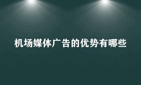 机场媒体广告的优势有哪些