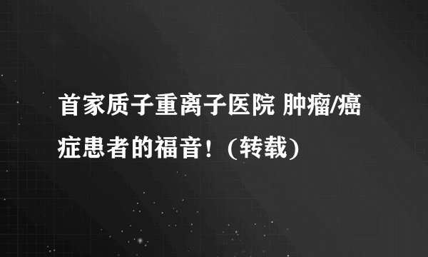 首家质子重离子医院 肿瘤/癌症患者的福音！(转载)