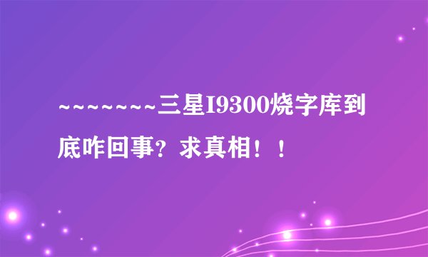 ~~~~~~~三星I9300烧字库到底咋回事？求真相！！