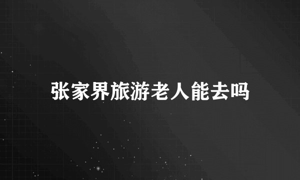 张家界旅游老人能去吗