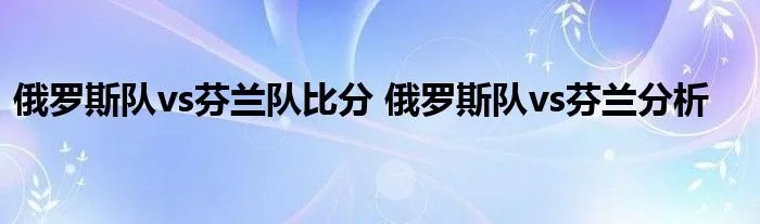 俄罗斯队vs芬兰队比分 俄罗斯队vs芬兰分析