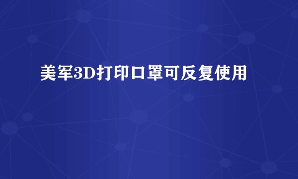 美军3D打印口罩可反复使用