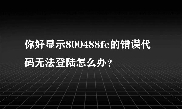 你好显示800488fe的错误代码无法登陆怎么办？