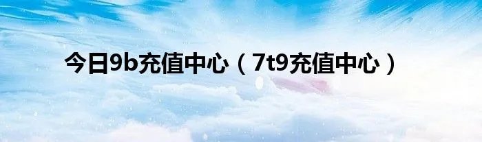 今日9b充值中心（7t9充值中心）
