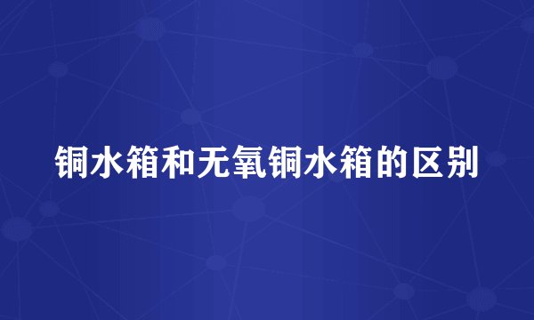 铜水箱和无氧铜水箱的区别