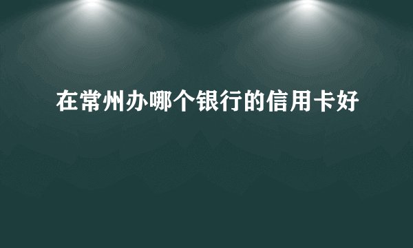在常州办哪个银行的信用卡好