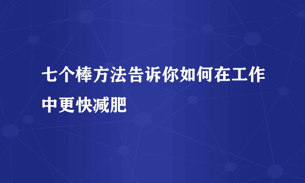 七个棒方法告诉你如何在工作中更快减肥