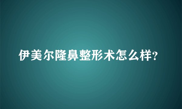 伊美尔隆鼻整形术怎么样？