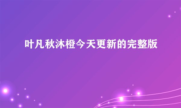 叶凡秋沐橙今天更新的完整版