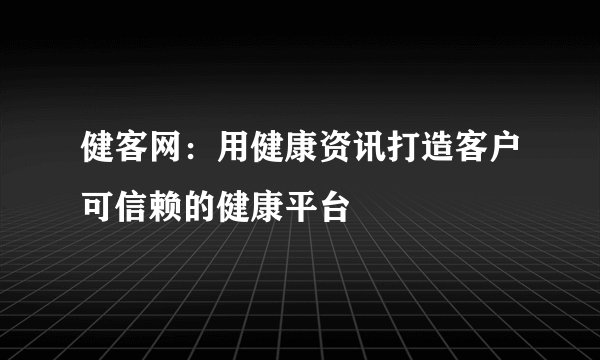 健客网:用健康资讯打造客户可信赖的健康平台