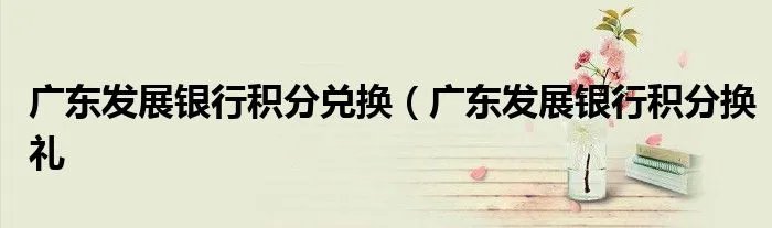 广东发展银行积分兑换（广东发展银行积分换礼