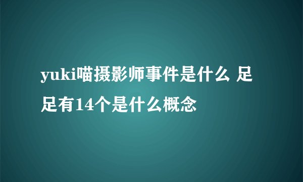 yuki喵摄影师事件是什么 足足有14个是什么概念