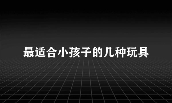最适合小孩子的几种玩具