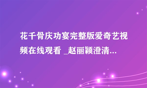 花千骨庆功宴完整版爱奇艺视频在线观看 _赵丽颖澄清和霍建华绯闻-飞外网