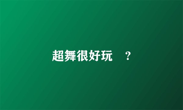 超舞很好玩嗎?