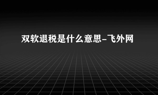 双软退税是什么意思-飞外网
