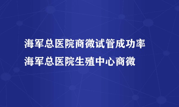 海军总医院商微试管成功率 海军总医院生殖中心商微