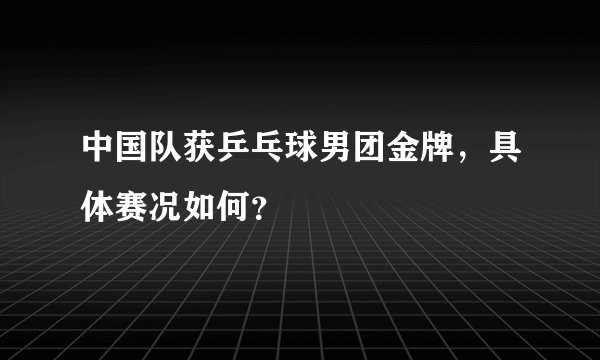 中国队获乒乓球男团金牌,具体赛况如何?