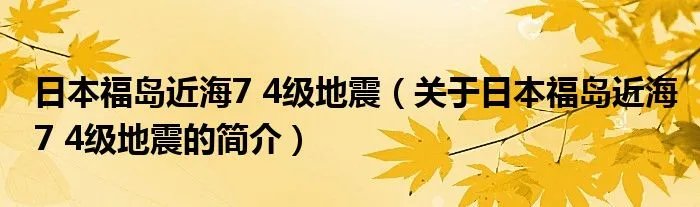 日本福岛近海7 4级地震（关于日本福岛近海7 4级地震的简介）