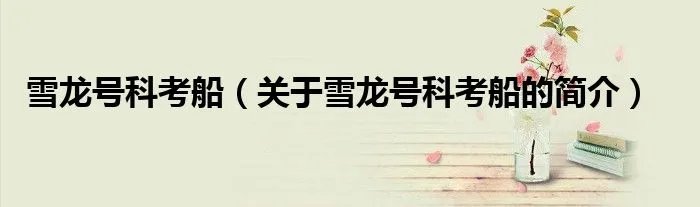 雪龙号科考船（关于雪龙号科考船的简介）