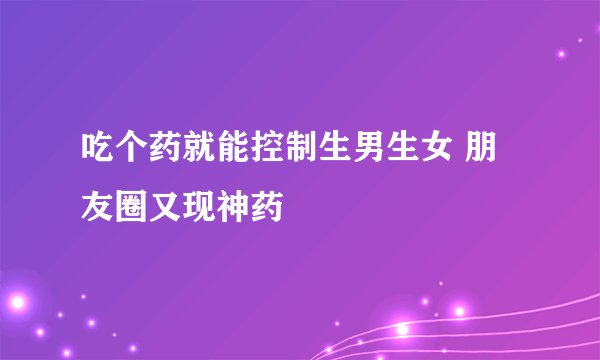 吃个药就能控制生男生女 朋友圈又现神药