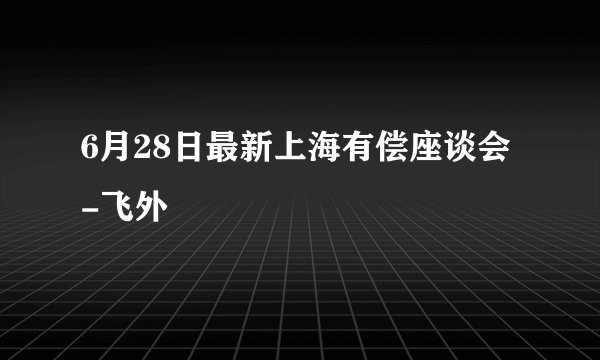 6月28日最新上海有偿座谈会-飞外