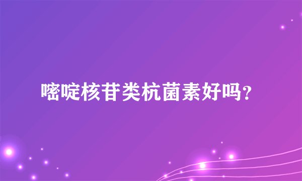 嘧啶核苷类杭菌素好吗？