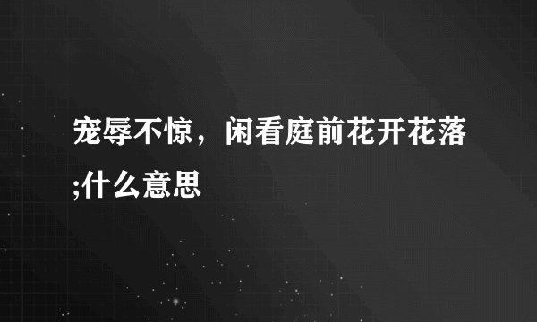宠辱不惊,闲看庭前花开花落;什么意思