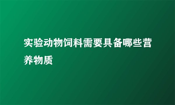 实验动物饲料需要具备哪些营养物质