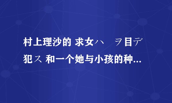 村上理沙的 求女ハ獣ヲ目デ犯ス 和一个她与小孩的种子有吗？