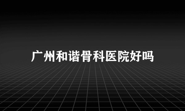 广州和谐骨科医院好吗