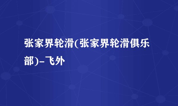 张家界轮滑(张家界轮滑俱乐部)-飞外