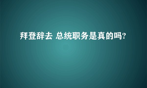 拜登辞去 总统职务是真的吗?