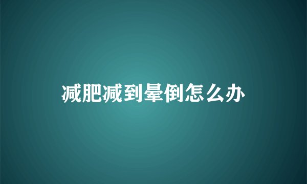减肥减到晕倒怎么办