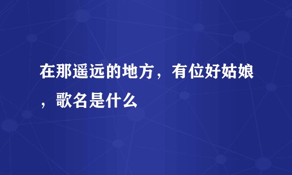 在那遥远的地方，有位好姑娘，歌名是什么