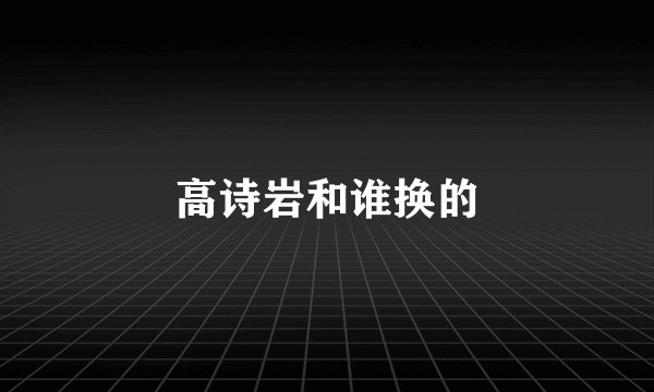 高诗岩和谁换的