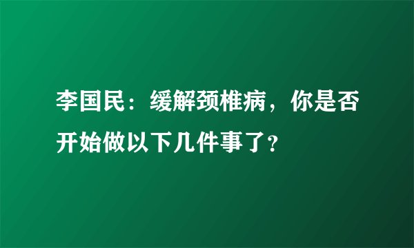 李国民：缓解颈椎病，你是否开始做以下几件事了？