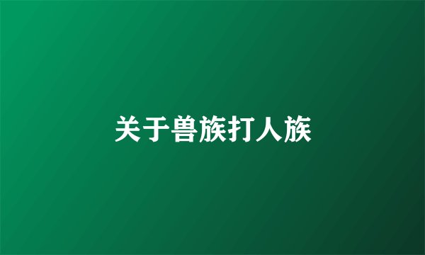 关于兽族打人族