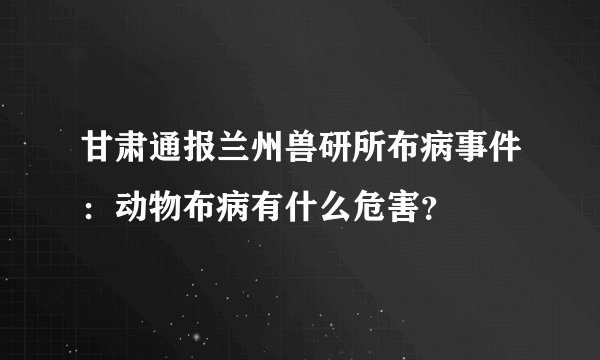 甘肃通报兰州兽研所布病事件：动物布病有什么危害？
