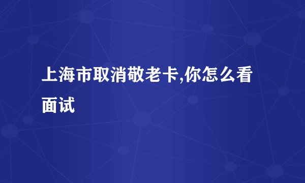 上海市取消敬老卡,你怎么看面试