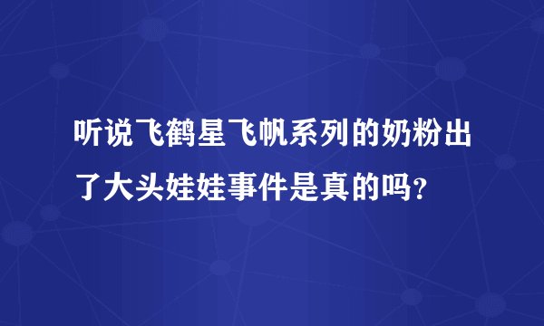 听说飞鹤星飞帆系列的奶粉出了大头娃娃事件是真的吗？