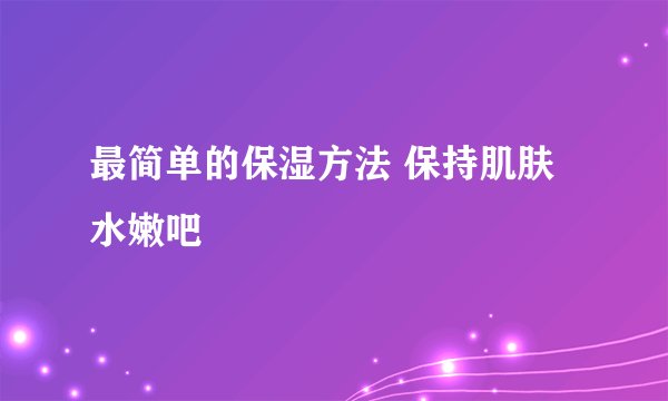 最简单的保湿方法 保持肌肤水嫩吧