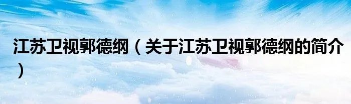 江苏卫视郭德纲（关于江苏卫视郭德纲的简介）