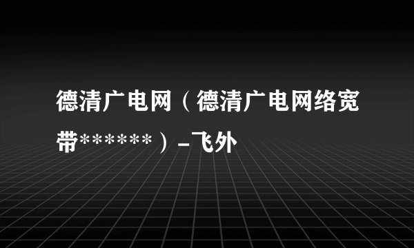 德清广电网(德清广电网络宽带******)-飞外