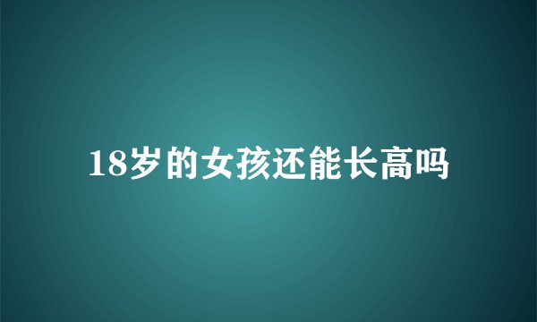 18岁的女孩还能长高吗