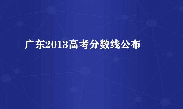 广东2013高考分数线公布