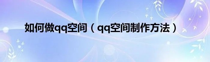 如何做qq空间（qq空间制作方法）